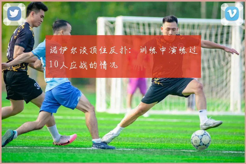 诺伊尔谈顶住反扑：训练中演练过10人应战的情况