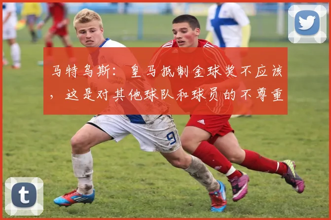 马特乌斯：皇马抵制金球奖不应该，这是对其他球队和球员的不尊重