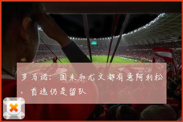 罗马诺：国米和尤文都有意阿利松，首选仍是留队